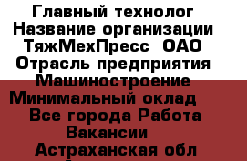 Главный технолог › Название организации ­ ТяжМехПресс, ОАО › Отрасль предприятия ­ Машиностроение › Минимальный оклад ­ 1 - Все города Работа » Вакансии   . Астраханская обл.,Астрахань г.